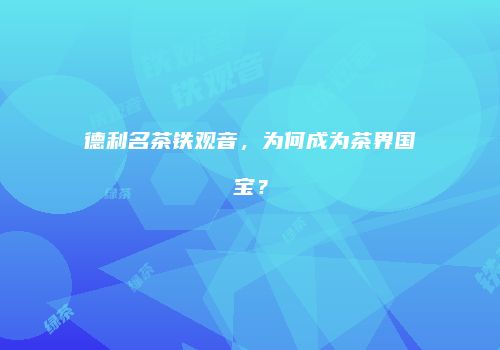 德利名茶铁观音，为何成为茶界国宝？
