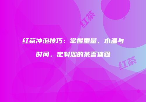 红茶冲泡技巧：掌握重量、水温与时间，定制您的茶香体验