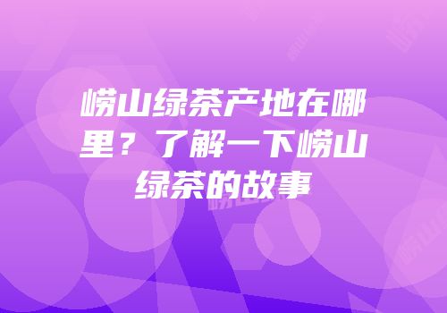 崂山绿茶产地在哪里？了解一下崂山绿茶的故事