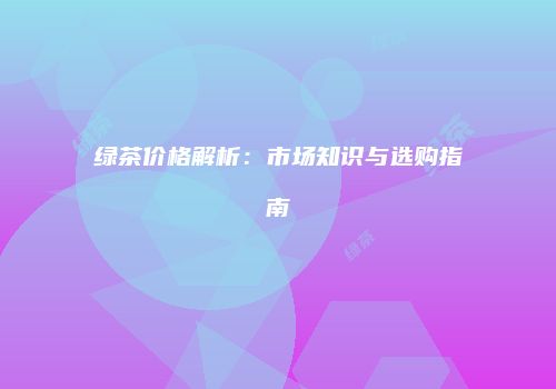 绿茶价格解析：市场知识与选购指南