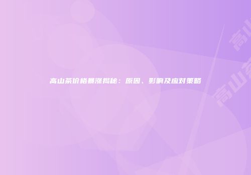 高山茶价格暴涨揭秘：原因、影响及应对策略