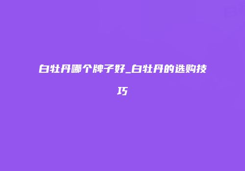 白牡丹哪个牌子好_白牡丹的选购技巧