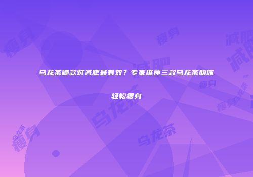 乌龙茶哪款对减肥最有效？专家推荐三款乌龙茶助你轻松瘦身