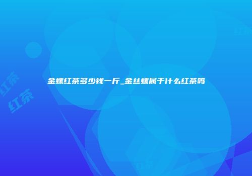 金螺红茶多少钱一斤_金丝螺属于什么红茶吗