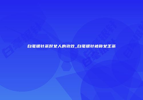 白毫银针茶对女人的功效_白毫银针被称女王茶
