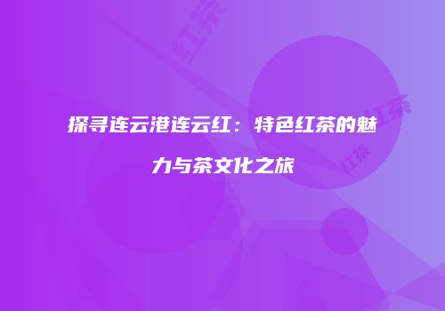 探寻连云港连云红：特色红茶的魅力与茶文化之旅