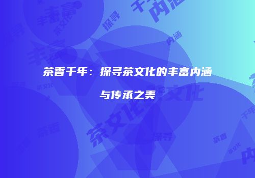 茶香千年：探寻茶文化的丰富内涵与传承之美