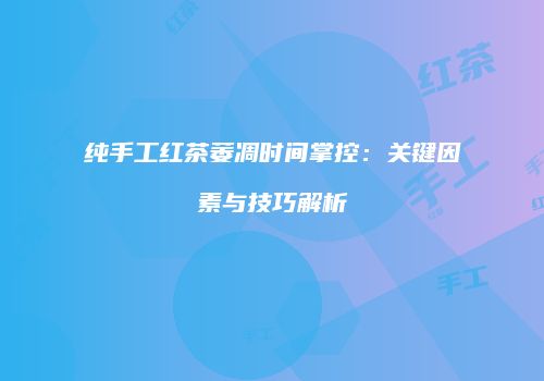 纯手工红茶萎凋时间掌控：关键因素与技巧解析