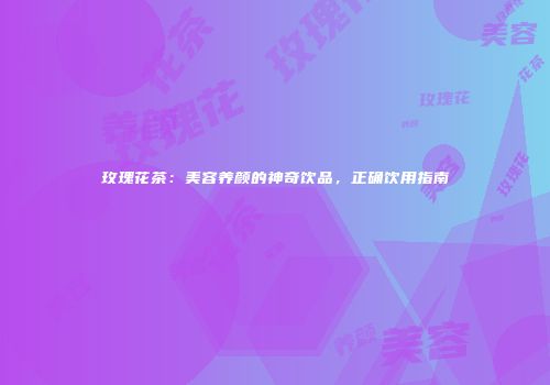 玫瑰花茶：美容养颜的神奇饮品，正确饮用指南