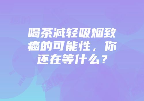 喝茶减轻吸烟致癌的可能性，你还在等什么？