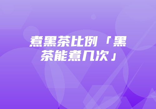 煮黑茶比例「黑茶能煮几次」