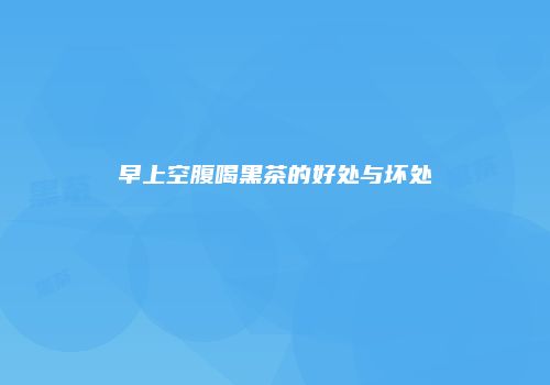早上空腹喝黑茶的好处与坏处