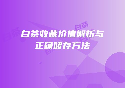 白茶收藏价值解析与正确储存方法