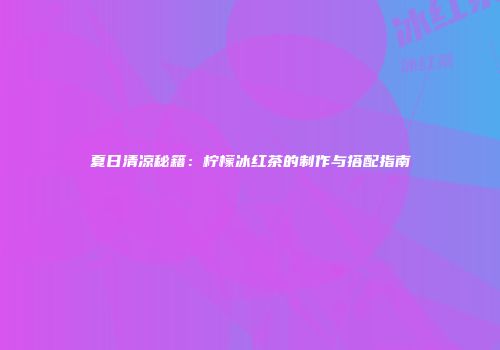 夏日清凉秘籍：柠檬冰红茶的制作与搭配指南