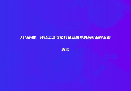 八马茶业：传统工艺与现代企业精神的茶叶品牌全面解读