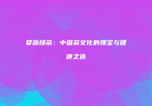 婺源绿茶：中国茶文化的瑰宝与健康之选