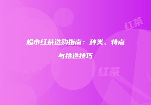 超市红茶选购指南：种类、特点与挑选技巧