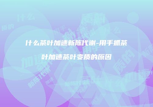 什么茶叶加速新陈代谢-用手抓茶叶加速茶叶变质的原因