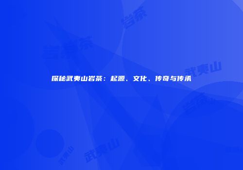 探秘武夷山岩茶：起源、文化、传奇与传承