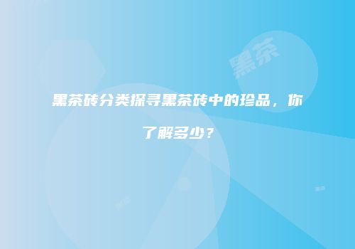 黑茶砖分类探寻黑茶砖中的珍品，你了解多少？