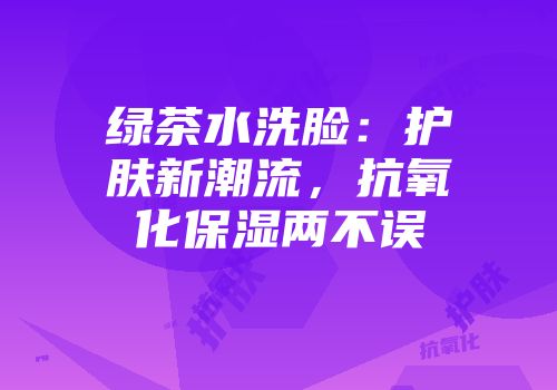 绿茶水洗脸：护肤新潮流，抗氧化保湿两不误