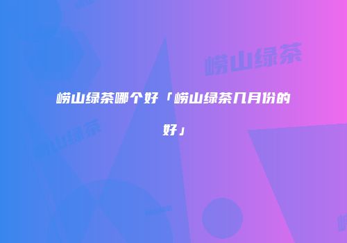 崂山绿茶哪个好「崂山绿茶几月份的好」