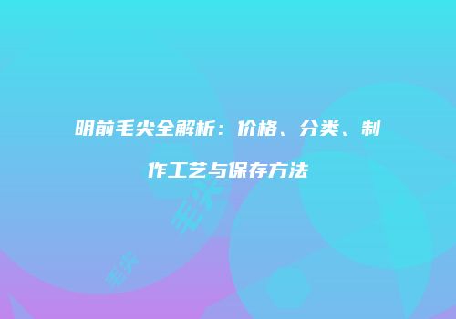 明前毛尖全解析：价格、分类、制作工艺与保存方法
