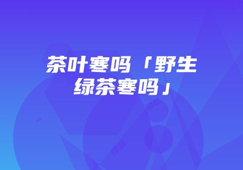 茶叶寒吗「野生绿茶寒吗」