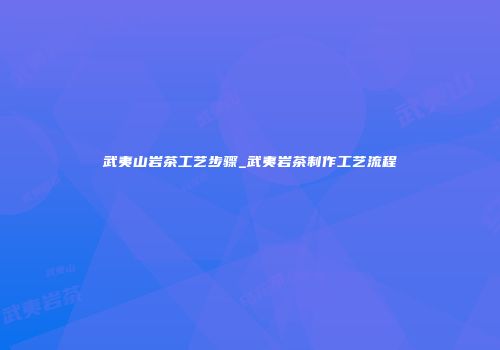 武夷山岩茶工艺步骤_武夷岩茶制作工艺流程