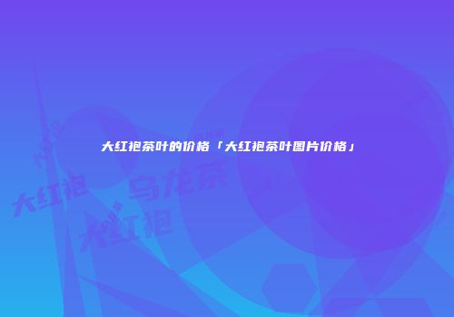 大红袍茶叶的价格「大红袍茶叶图片价格」