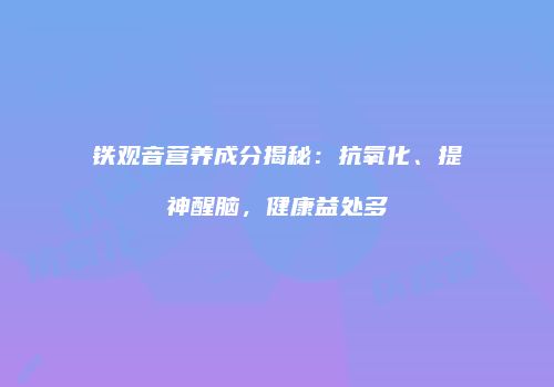 铁观音营养成分揭秘：抗氧化、提神醒脑，健康益处多