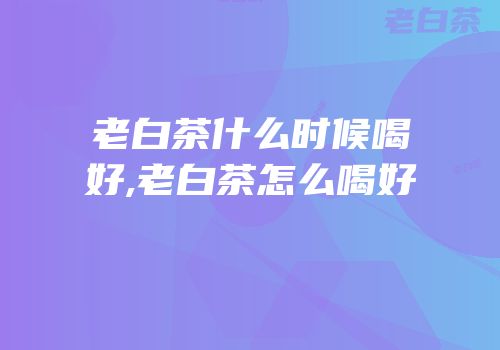 老白茶什么时候喝好,老白茶怎么喝好