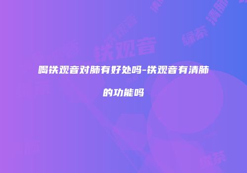 喝铁观音对肺有好处吗-铁观音有清肺的功能吗