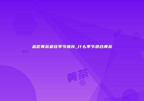 品尝黄茶最佳季节推荐_什么季节适合黄茶