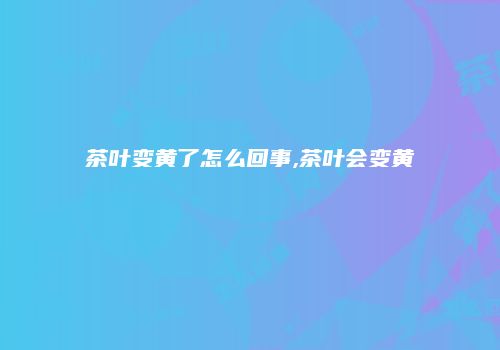 茶叶变黄了怎么回事,茶叶会变黄