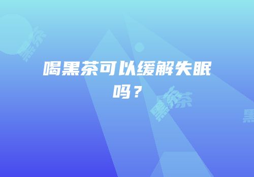 喝黑茶可以缓解失眠吗？