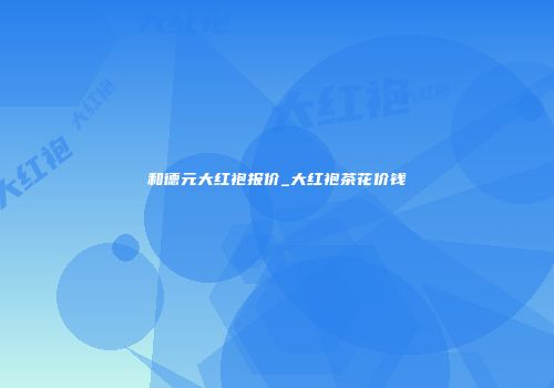 和德元大红袍报价_大红袍茶花价钱