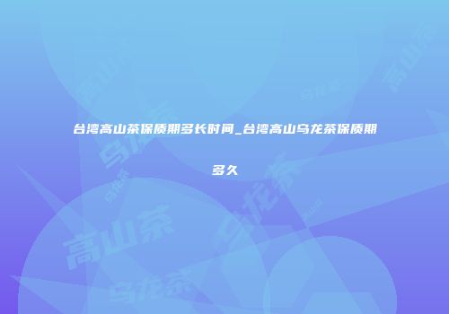 台湾高山茶保质期多长时间_台湾高山乌龙茶保质期多久