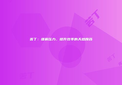 苦丁：缓解压力、提升效率的天然良药