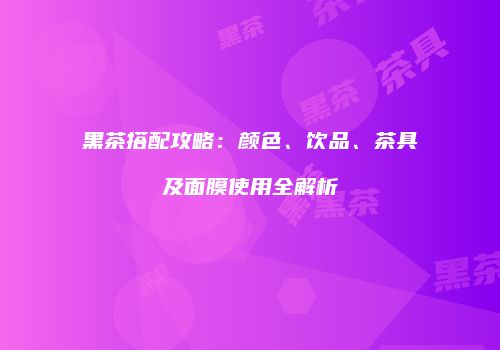 黑茶搭配攻略：颜色、饮品、茶具及面膜使用全解析