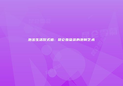 泡出生活仪式感：昆仑雪菊茶的泡制艺术