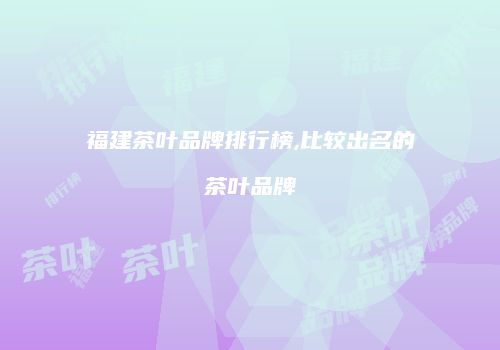 福建茶叶品牌排行榜,比较出名的茶叶品牌