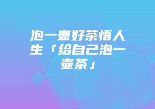 泡一壶好茶悟人生「给自己泡一壶茶」
