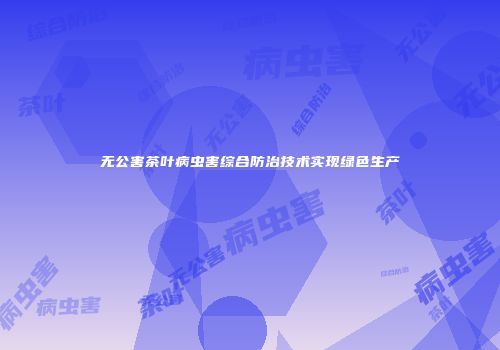 无公害茶叶病虫害综合防治技术实现绿色生产