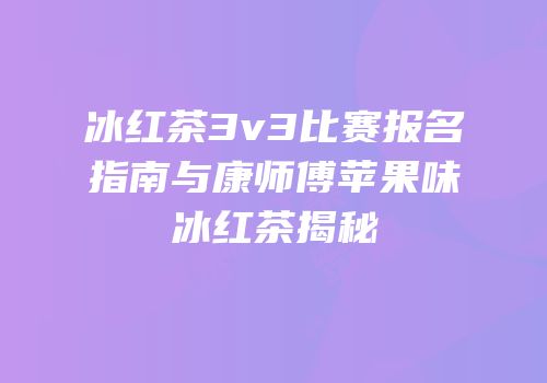 冰红茶3v3比赛报名指南与康师傅苹果味冰红茶揭秘