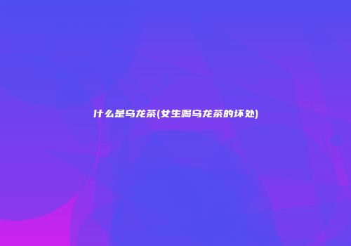 什么是乌龙茶(女生喝乌龙茶的坏处)