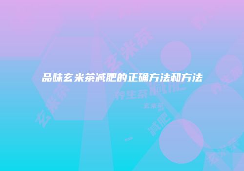 品味玄米茶减肥的正确方法和方法