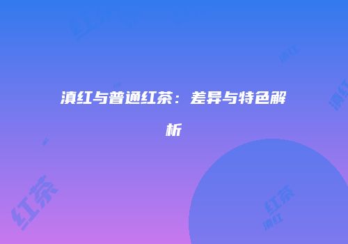 滇红与普通红茶：差异与特色解析