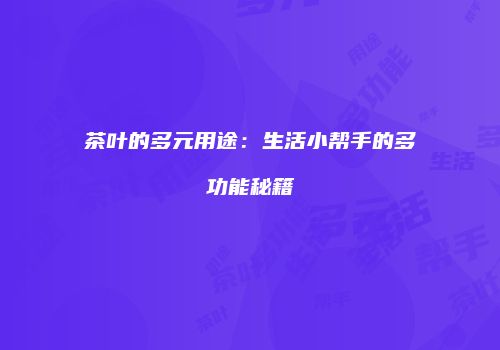 茶叶的多元用途：生活小帮手的多功能秘籍