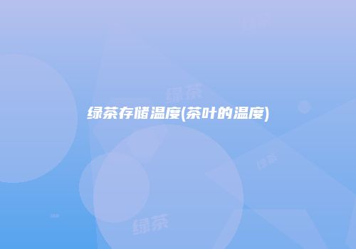 绿茶存储温度(茶叶的温度)